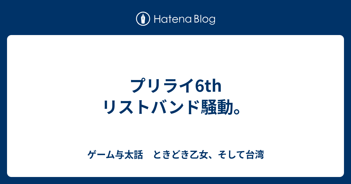 プリライ6th リストバンド騒動 ゲーム与太話 ときどき乙女 そして台湾