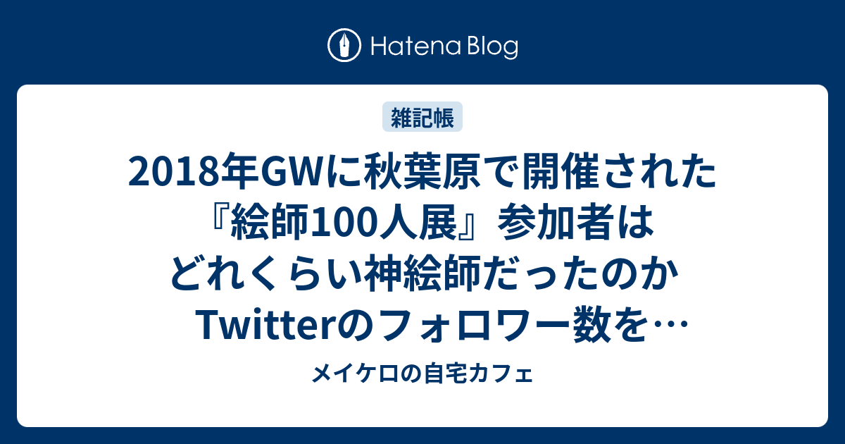 18年gwに秋葉原で開催された 絵師100人展 参加者はどれくらい神絵師だったのかtwitterのフォロワー数を調べてみた メイケロの自宅カフェ