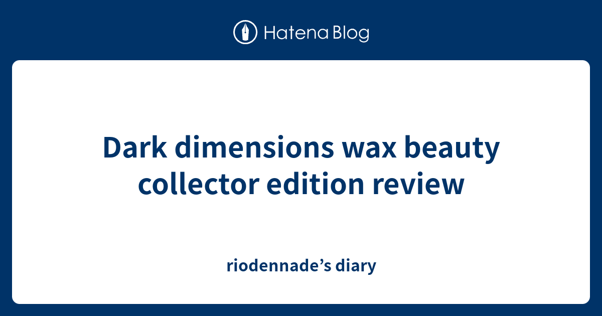 dark-dimensions-wax-beauty-collector-edition-review-riodennade-s-diary