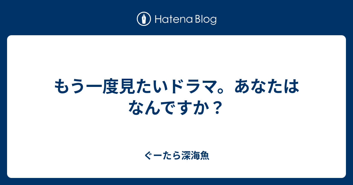 もう一度見たいドラマ あなたはなんですか ぐーたら深海魚