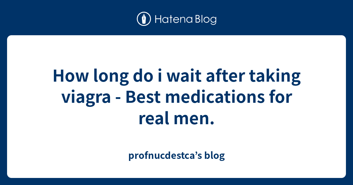 How long do i wait after taking viagra Best medications for real men