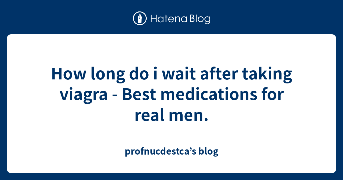 How long do i wait after taking viagra - Best medications for real men ...