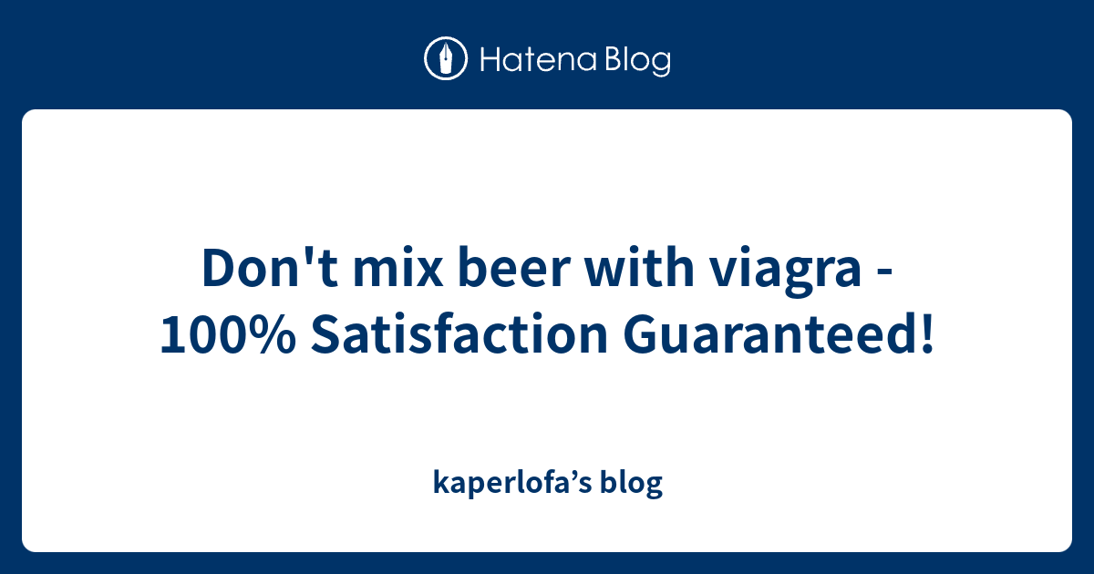 Don't mix beer with viagra 100 Satisfaction Guaranteed! kaperlofa