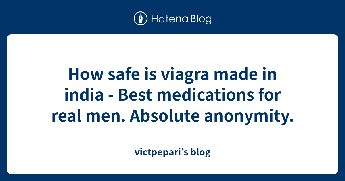 How safe is viagra made in india Best medications for real men