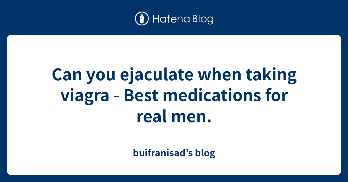 Can you ejaculate when taking viagra Best medications for real men