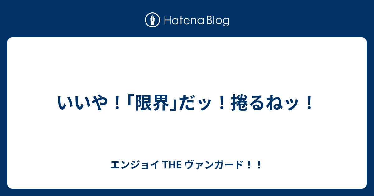 いいや 限界 だッ 捲るねッ エンジョイ The ヴァンガード