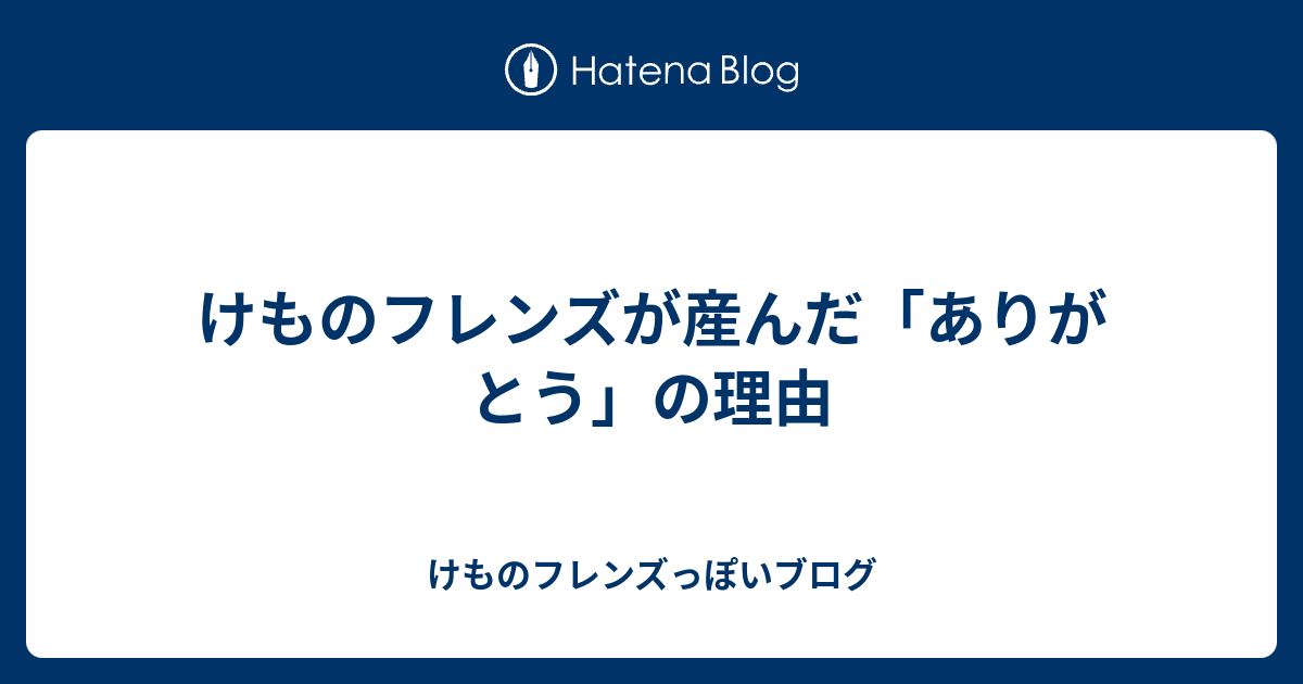 けものフレンズが産んだ ありがとう の理由 けものフレンズっぽいブログ