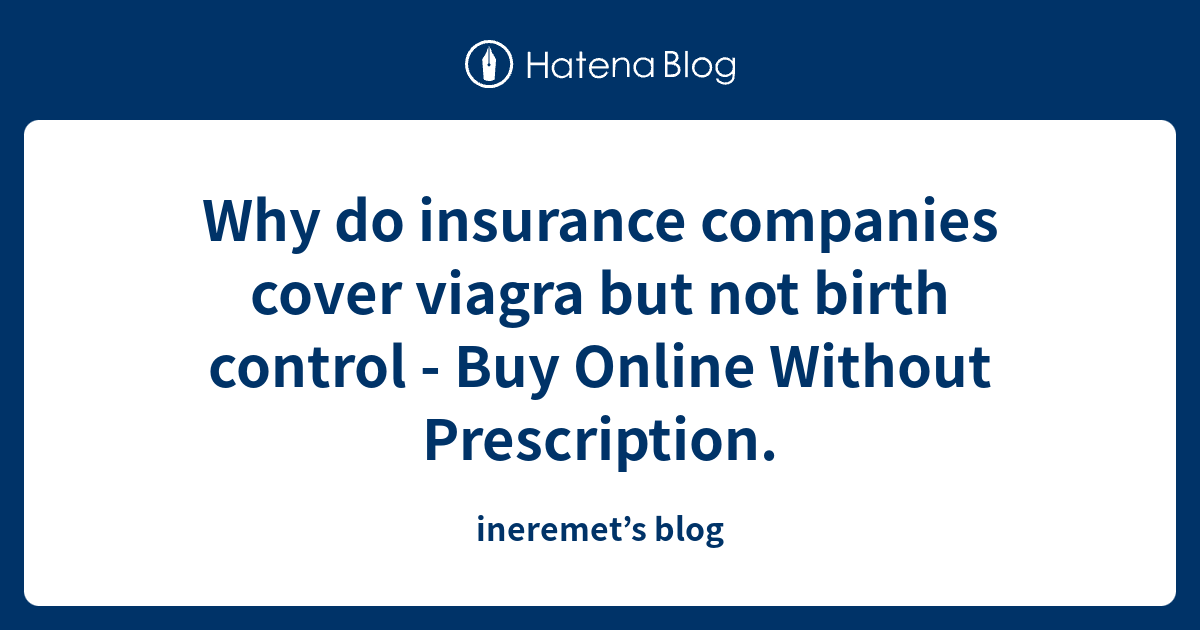 Why do insurance companies cover viagra but not birth control Buy