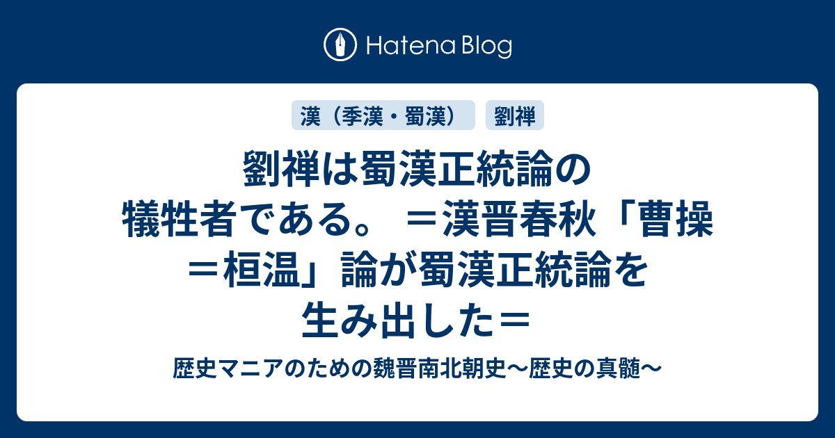 歴史マニアのための魏晋南北朝史～歴史の真髄〜  劉禅は蜀漢正統論の犠牲者である。 ＝漢晋春秋「曹操＝桓温」論が蜀漢正統論を生み出した＝