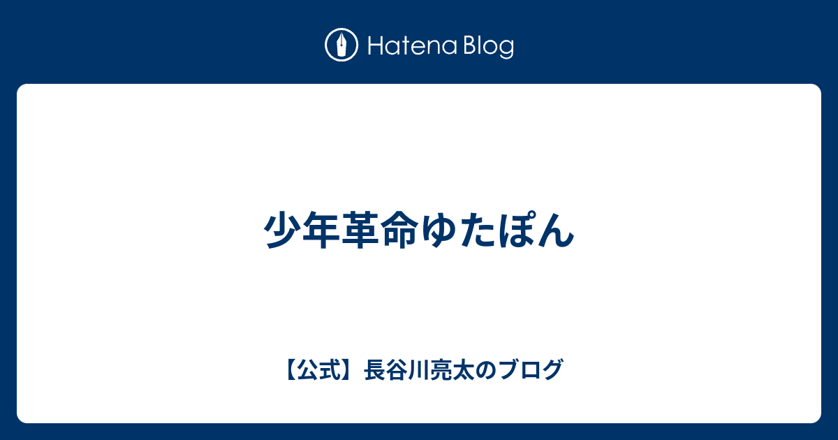 少年革命ゆたぽん 公式 長谷川亮太のブログ