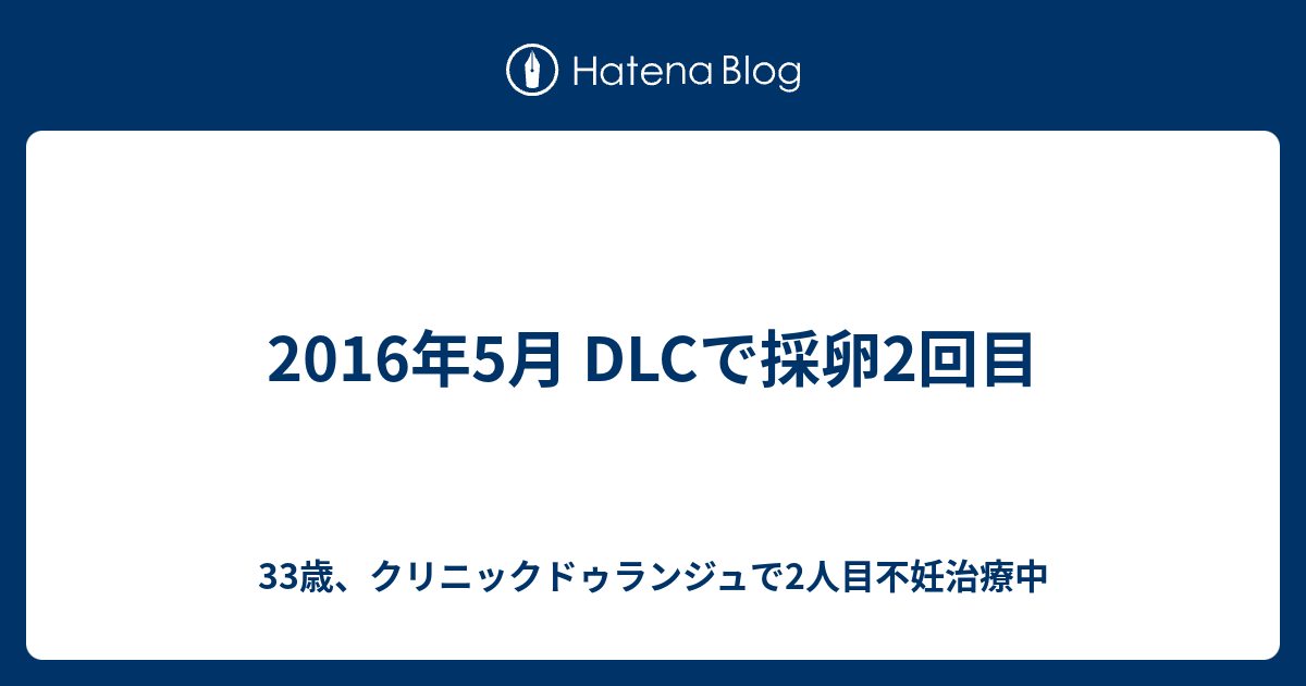 16年5月 Dlcで採卵2回目 33歳 クリニックドゥランジュで2人目不妊治療中