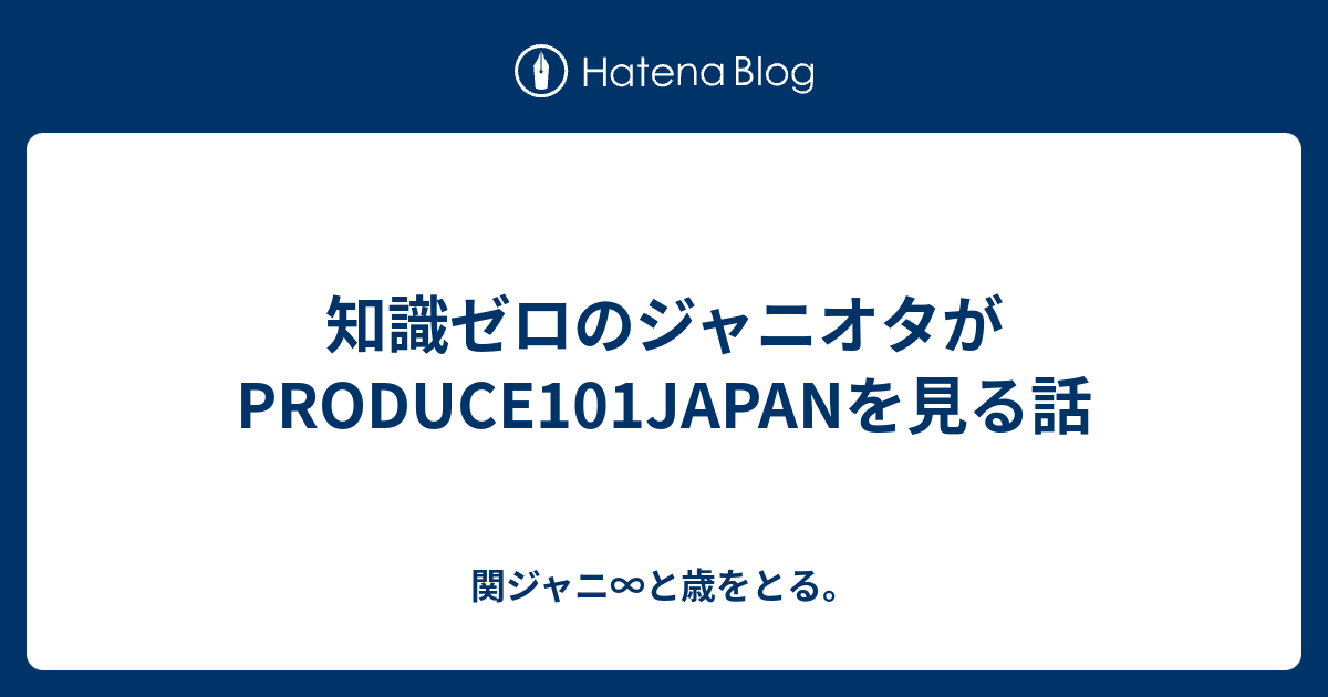 知識ゼロのジャニオタがproduce101japanを見る話 関ジャニ と歳をとる