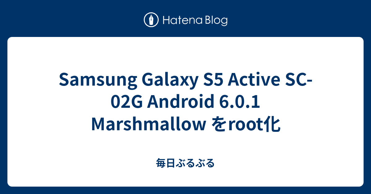 Samsung Galaxy S5 Active Sc 02g Android 6 0 1 Marshmallow をroot化 毎日ぶるぶる