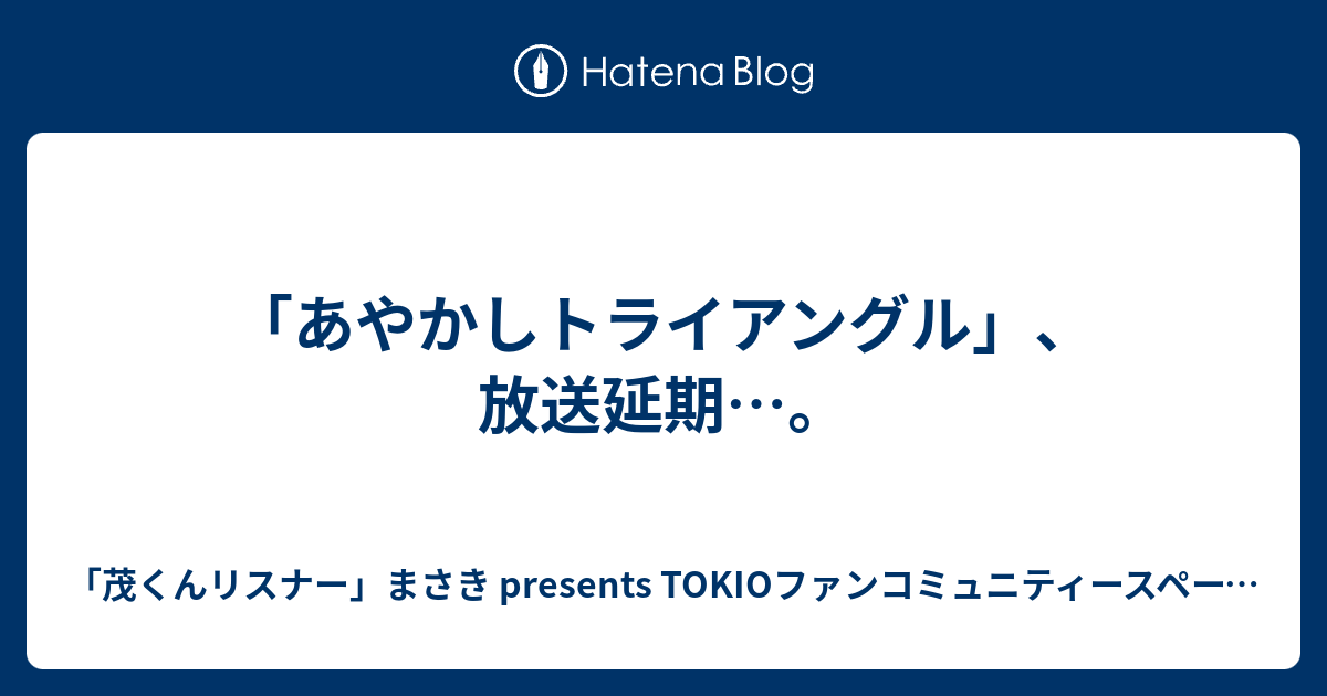 「茂くんリスナー」まさき presents TOKIOファンコミュニティースペース～発達障害と共に生きる人間のブログ～  「あやかしトライアングル」、放送延期…。