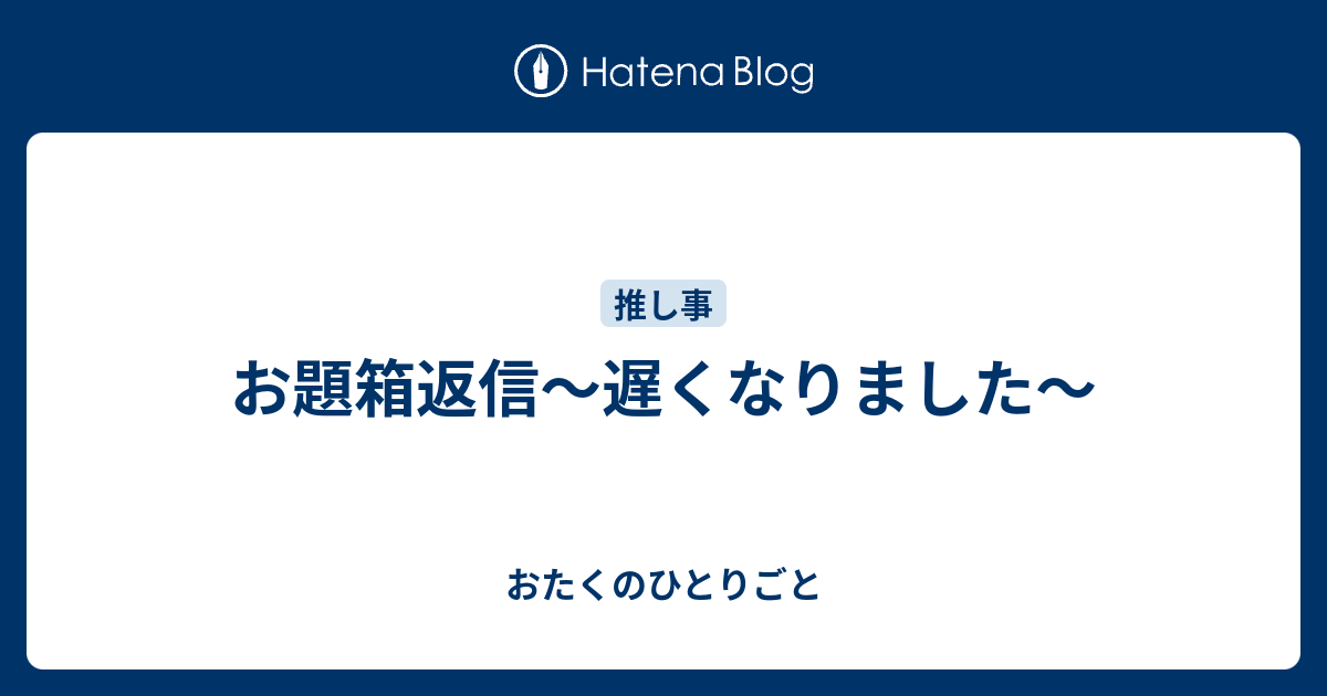 お題箱返信 遅くなりました おたくのひとりごと