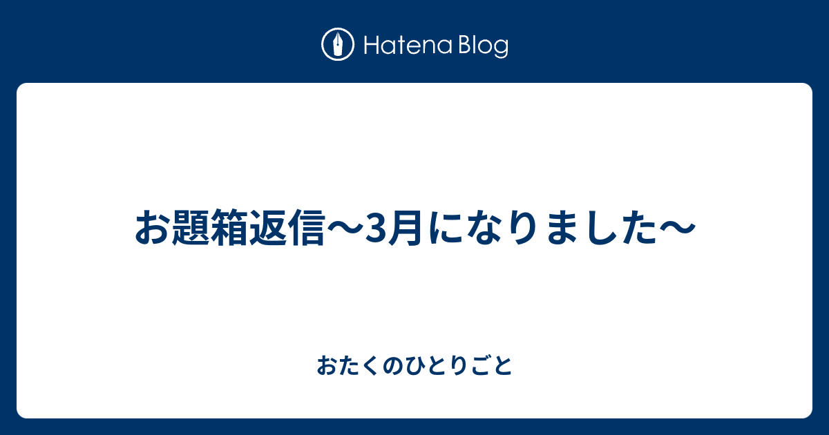 お題箱返信 3月になりました おたくのひとりごと