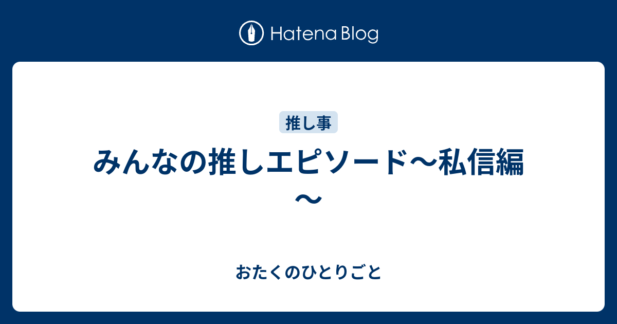 みんなの推しエピソード 私信編 おたくのひとりごと