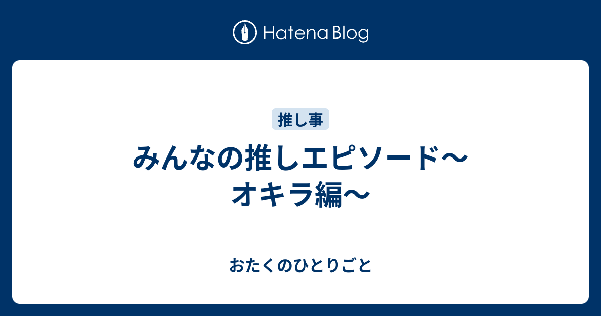 みんなの推しエピソード オキラ編 おたくのひとりごと