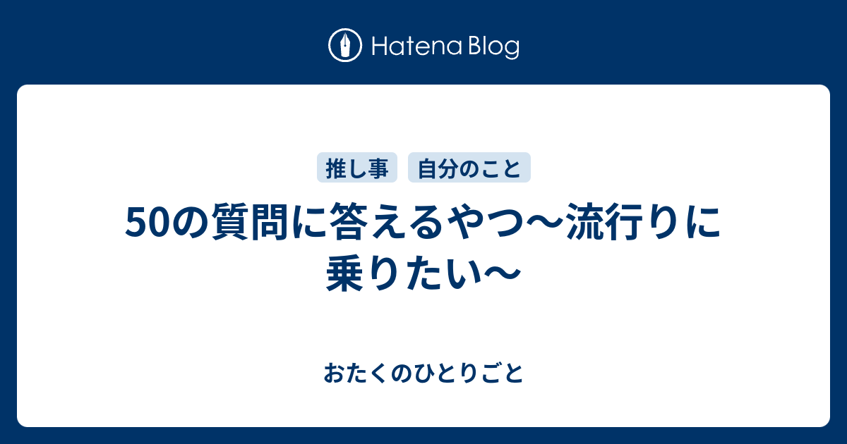 50の質問に答えるやつ 流行りに乗りたい おたくのひとりごと