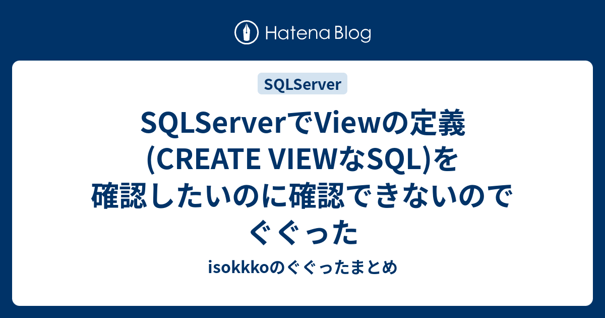 SQLServerでViewの定義(CREATE VIEWなSQL)を確認したいのに確認できないのでぐぐった isokkkoのぐぐったまとめ