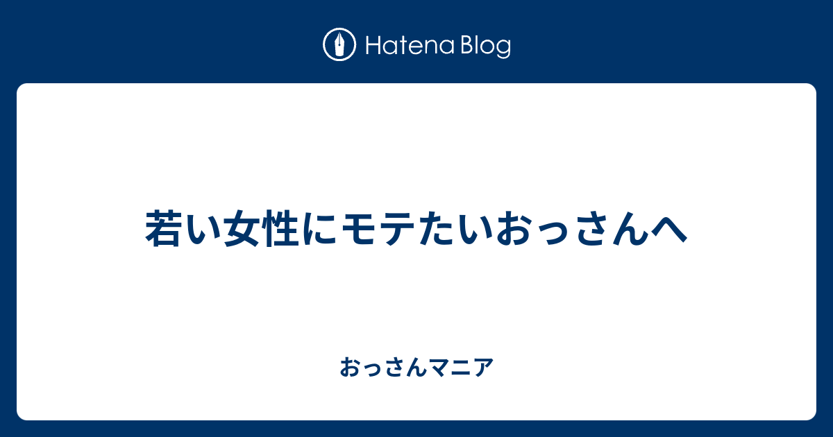 若い女性にモテたいおっさんへ おっさんマニア