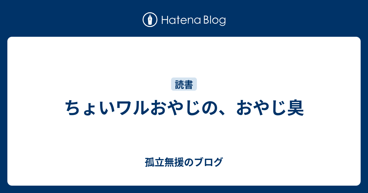 ちょいワルおやじの おやじ臭 孤立無援のブログ