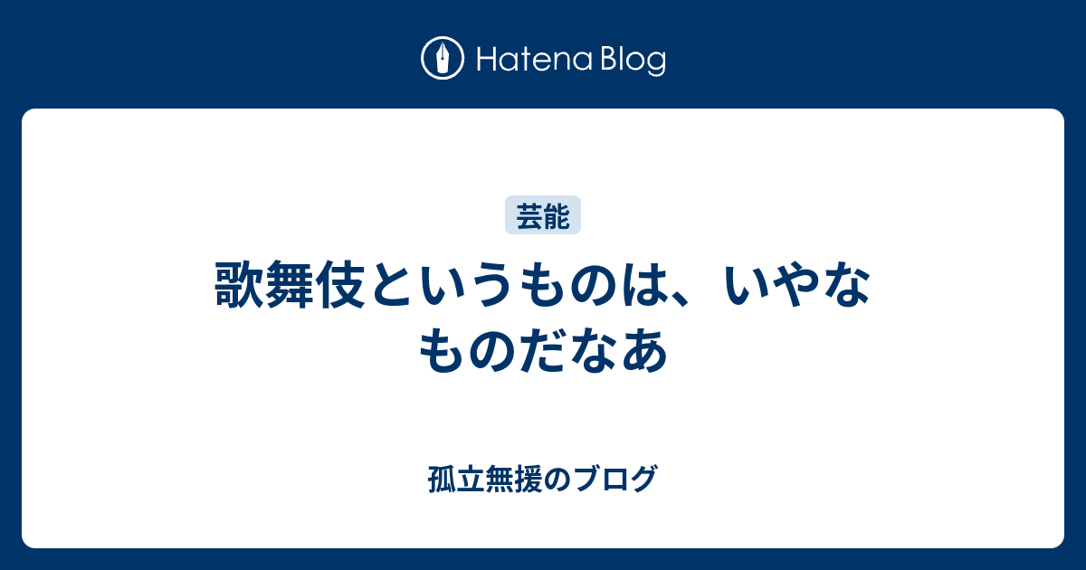 歌舞伎というものは、いやなものだなあ 孤立無援のブログ
