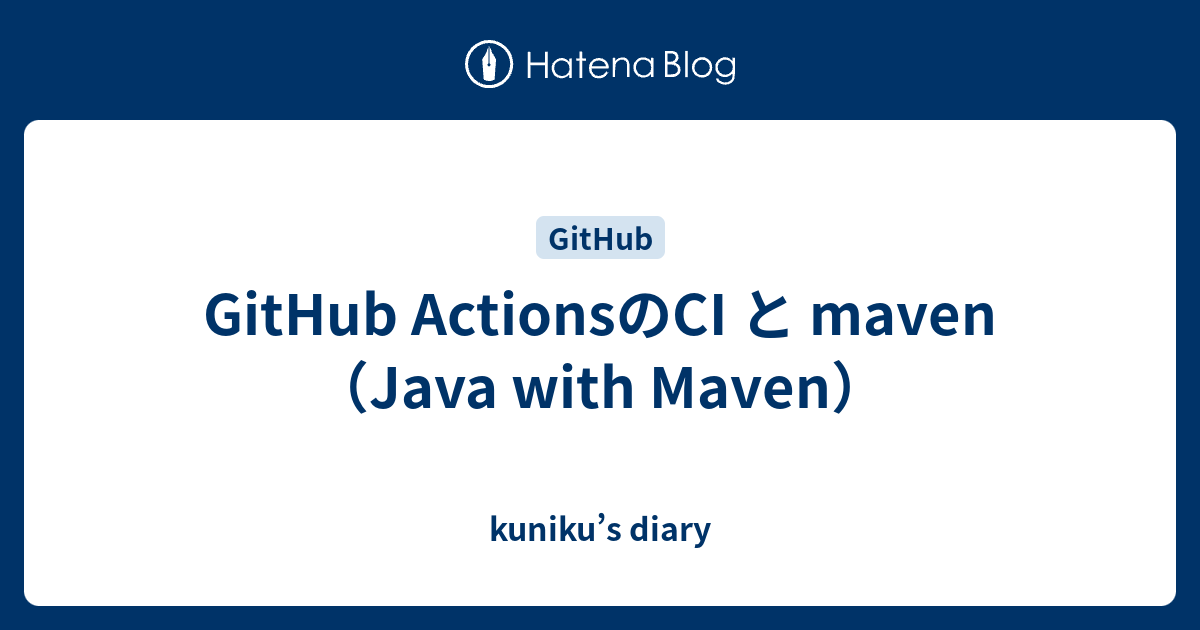 GitHub ActionsのCI と maven（Java with Maven） - kuniku’s diary