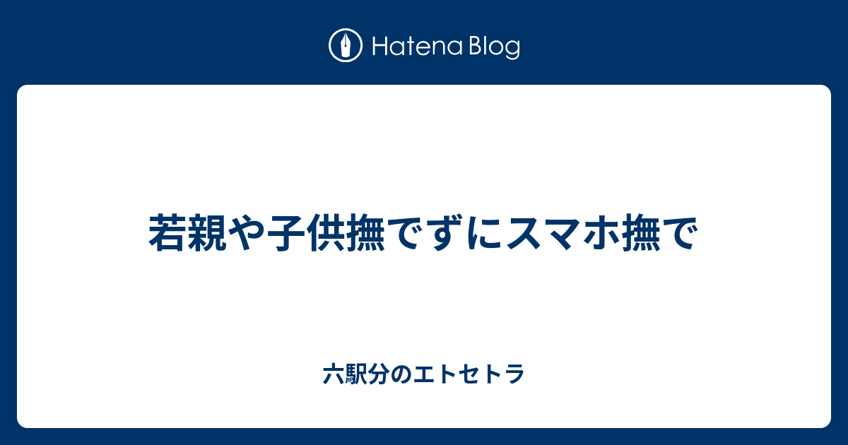 若親や子供撫でずにスマホ撫で 六駅分のエトセトラ