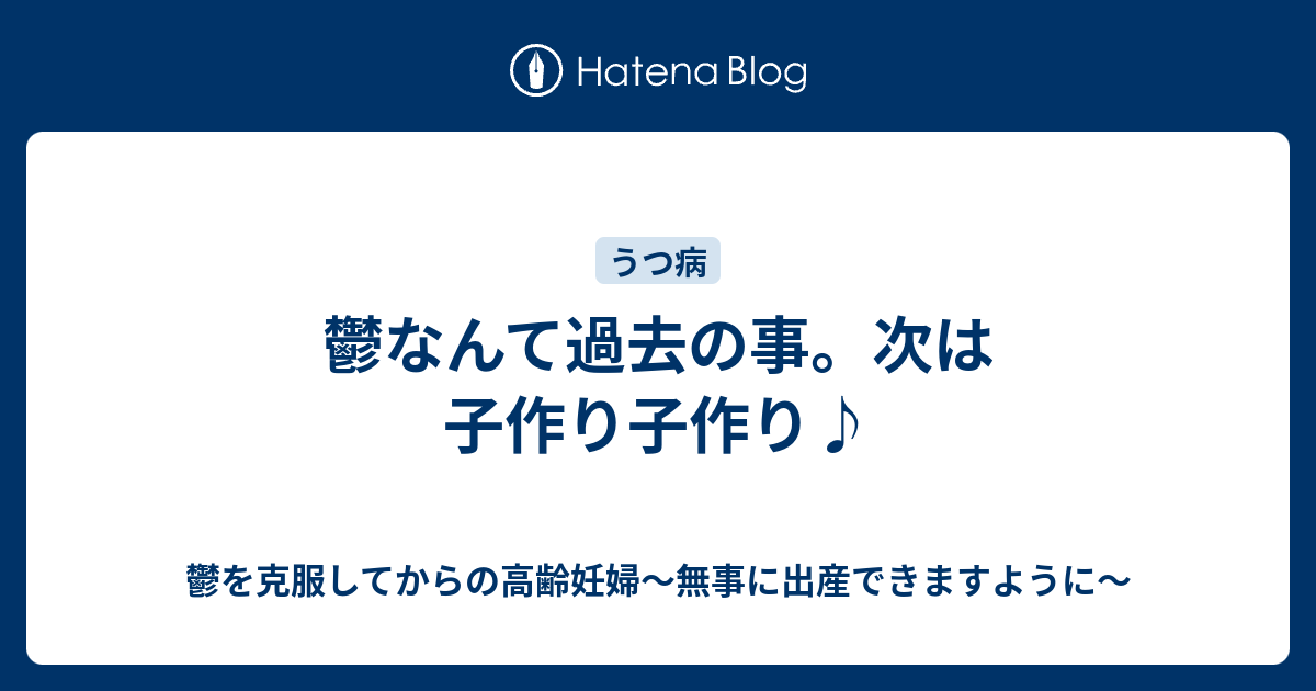 鬱なんて過去の事 次は子作り子作り 鬱を克服してからの高齢妊婦 無事に出産できますように
