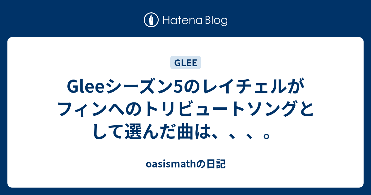 Gleeシーズン5のレイチェルがフィンへのトリビュートソングとして選んだ曲は Oasismathの日記