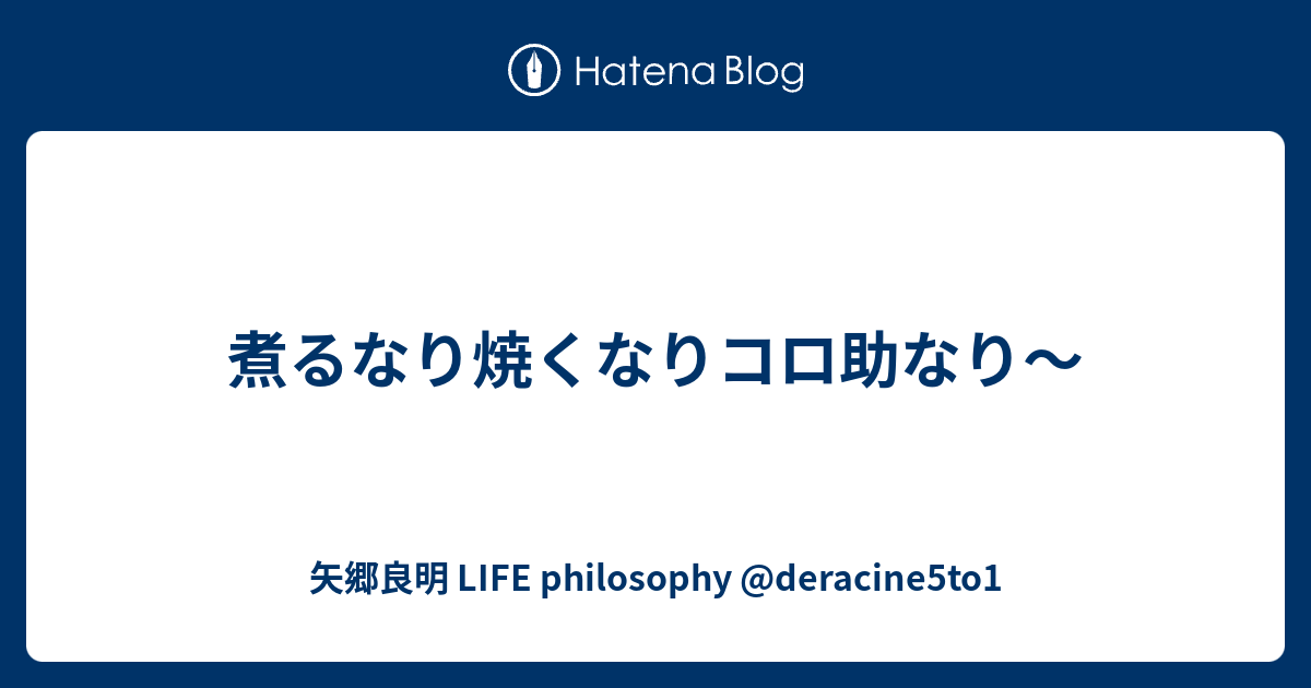 煮るなり焼くなりコロ助なり 矢郷良明 Life Philosophy Deracine5to1