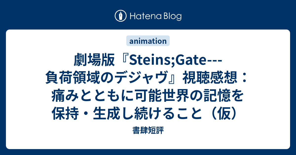 劇場版 Steins Gate 負荷領域のデジャヴ 視聴感想 痛みとともに可能世界の記憶を保持 生成し続けること 仮 書肆短評