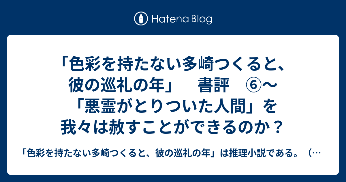 色彩を持たない多崎つくると 彼の巡礼の年 書評 悪霊がとりついた人間 を我々は赦すことができるのか 色彩を持たない多崎つくると 彼の巡礼の年 は推理小説である 感想 考察 謎解き ネタバレあり