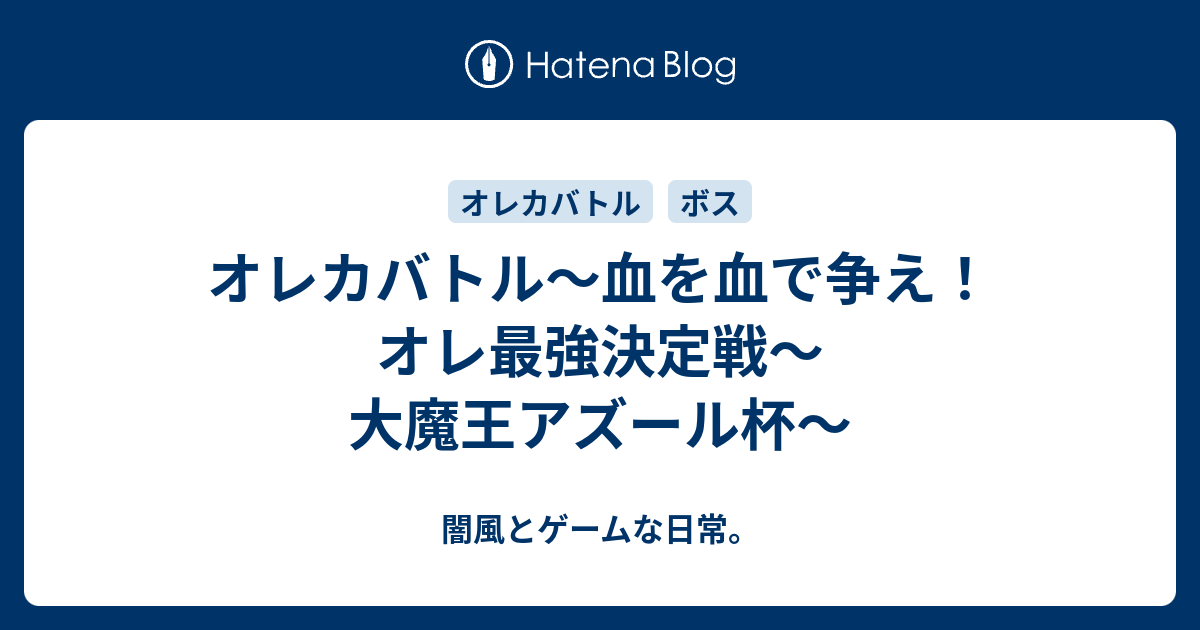 オレカバトル 血を血で争え オレ最強決定戦 大魔王アズール杯 闇風とゲームな日常