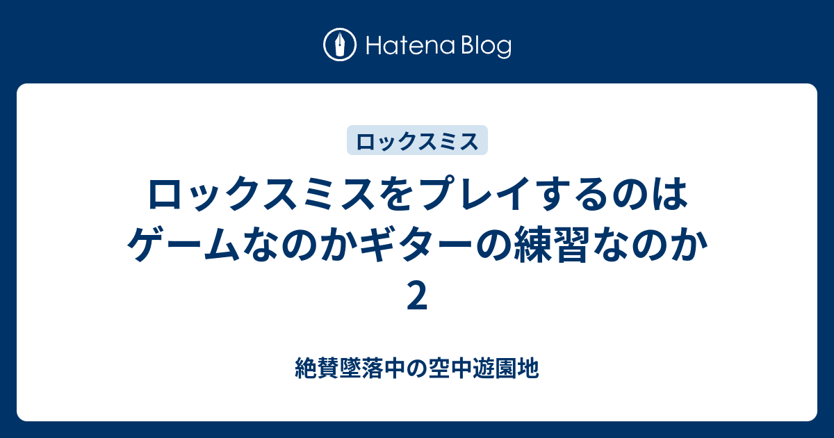 ロックスミスをプレイするのはゲームなのかギターの練習なのか2 絶賛墜落中の空中遊園地