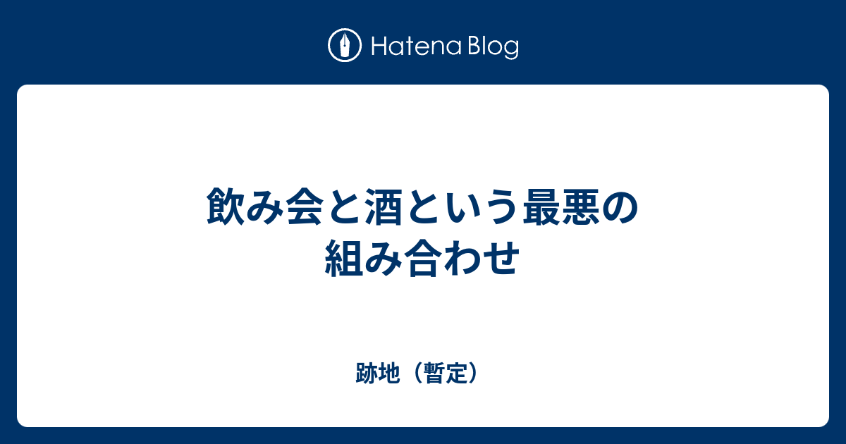 飲み会と酒という最悪の組み合わせ 跡地 暫定