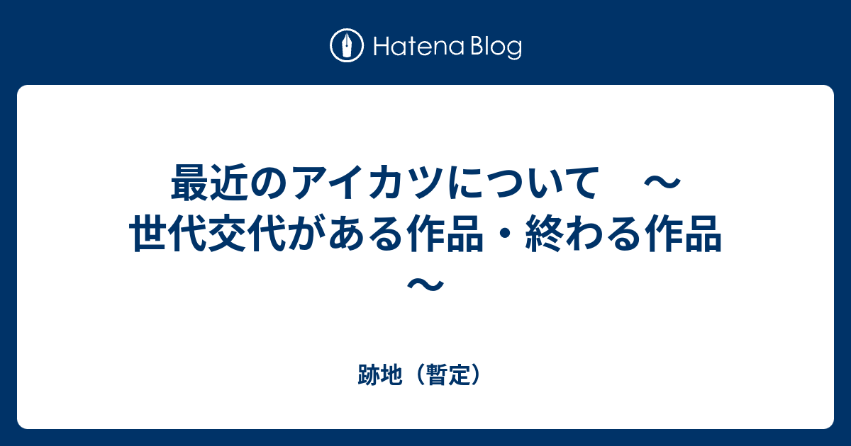 最近のアイカツについて 世代交代がある作品 終わる作品 跡地 暫定