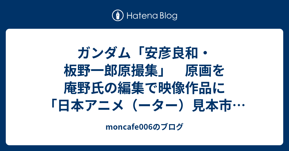 ガンダム 安彦良和 板野一郎原撮集 原画を庵野氏の編集で映像作品に 日本アニメ ーター 見本市 第5弾 Itmedia ニュース Moncafe006のブログ