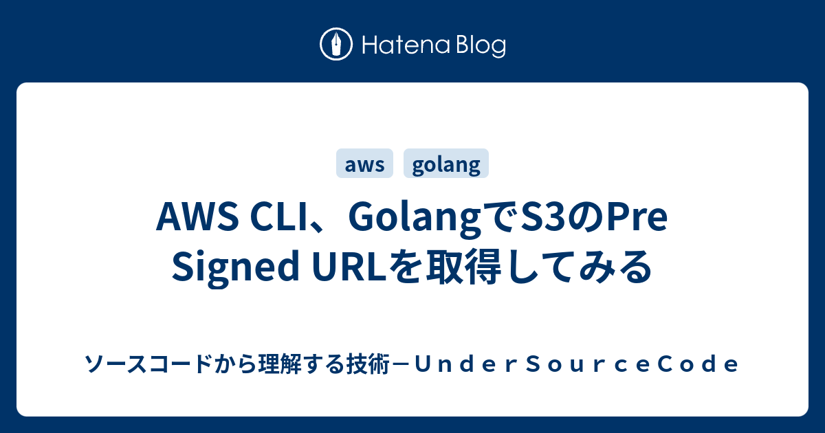 AWS CLI、GolangでS3のPre Signed URLを取得してみる ソースコードから理解する技術－UnderSourceCode