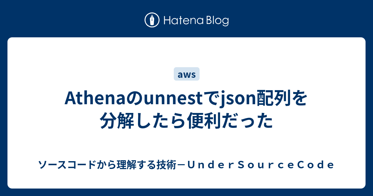 Athenaのunnestでjson配列を分解したら便利だった ソースコードから理解する技術－UnderSourceCode