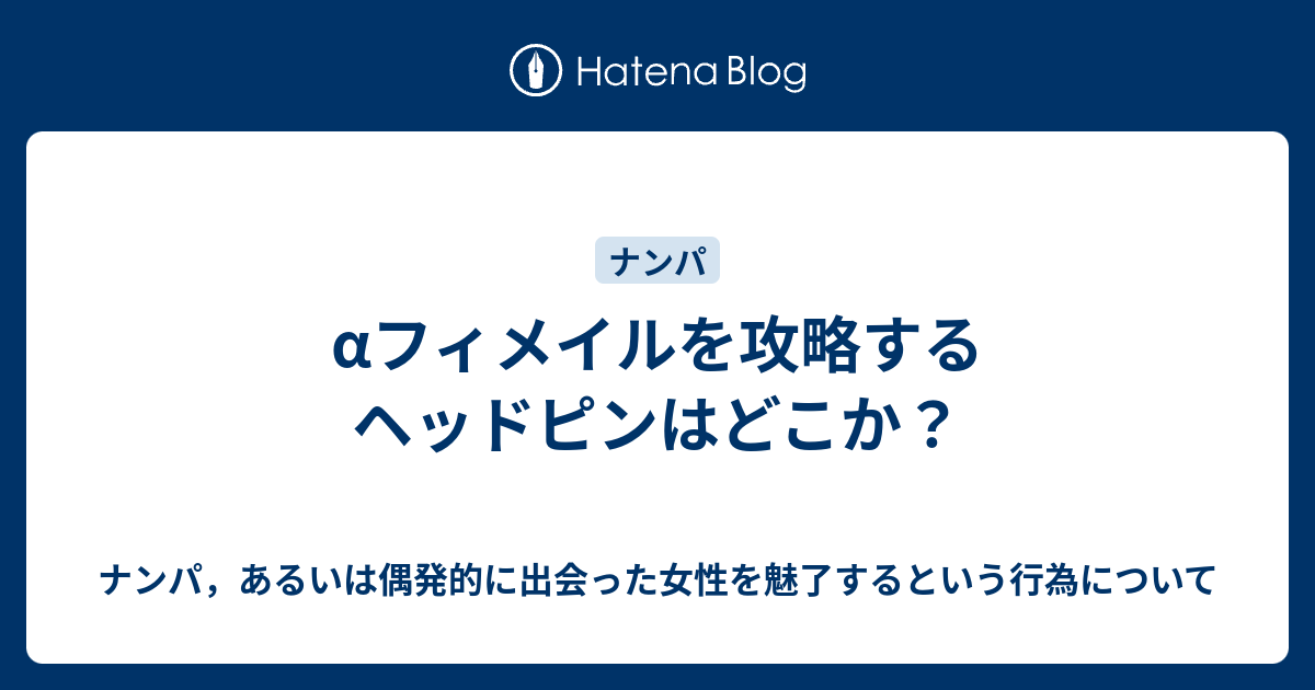 Aフィメイルを攻略するヘッドピンはどこか ナンパ あるいは偶発的に出会った女性を魅了するという行為について