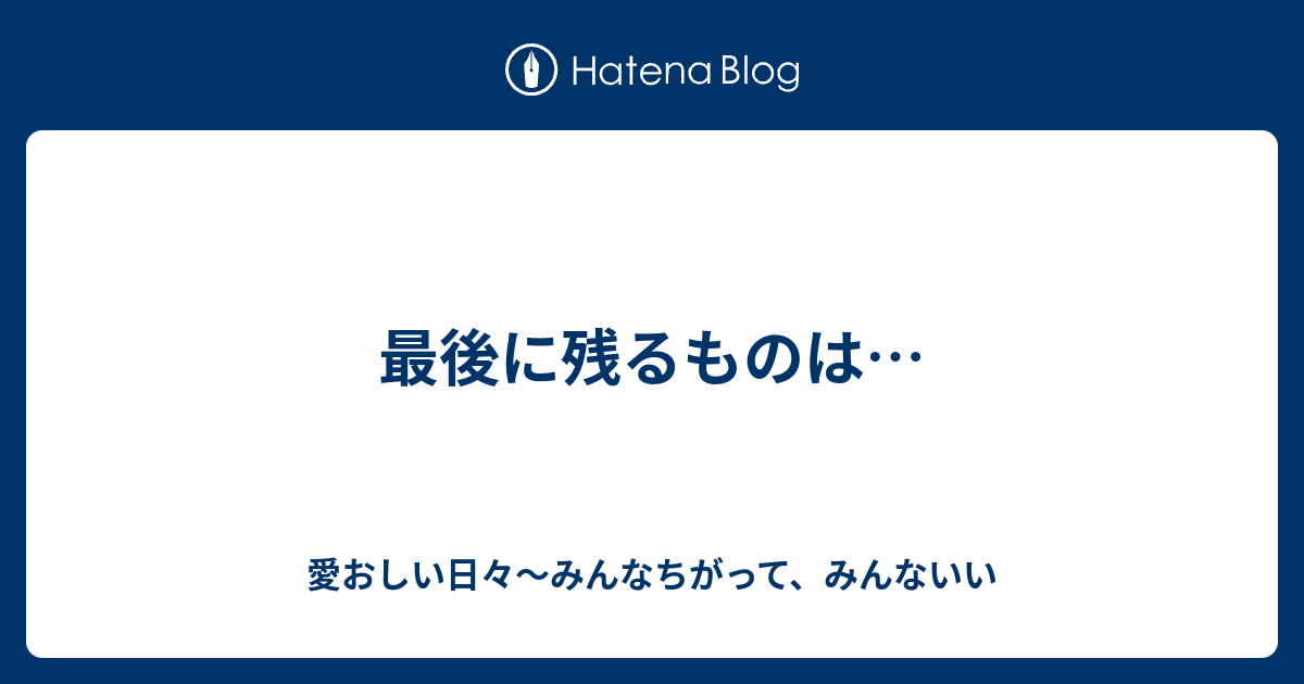 最後に残るものは… - 愛おしい日々〜みんなちがって、みんないい