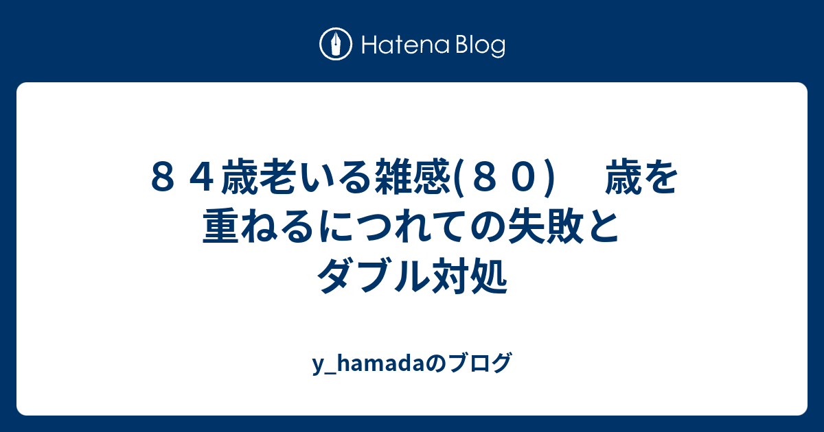 84歳老いる雑感 80 歳を重ねるにつれての失敗とダブル対処 Y Hamadaのブログ