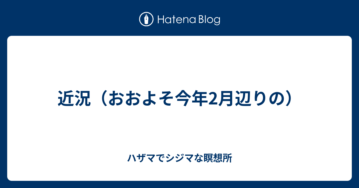 近況 おおよそ今年2月辺りの ハザマでシジマな瞑想所