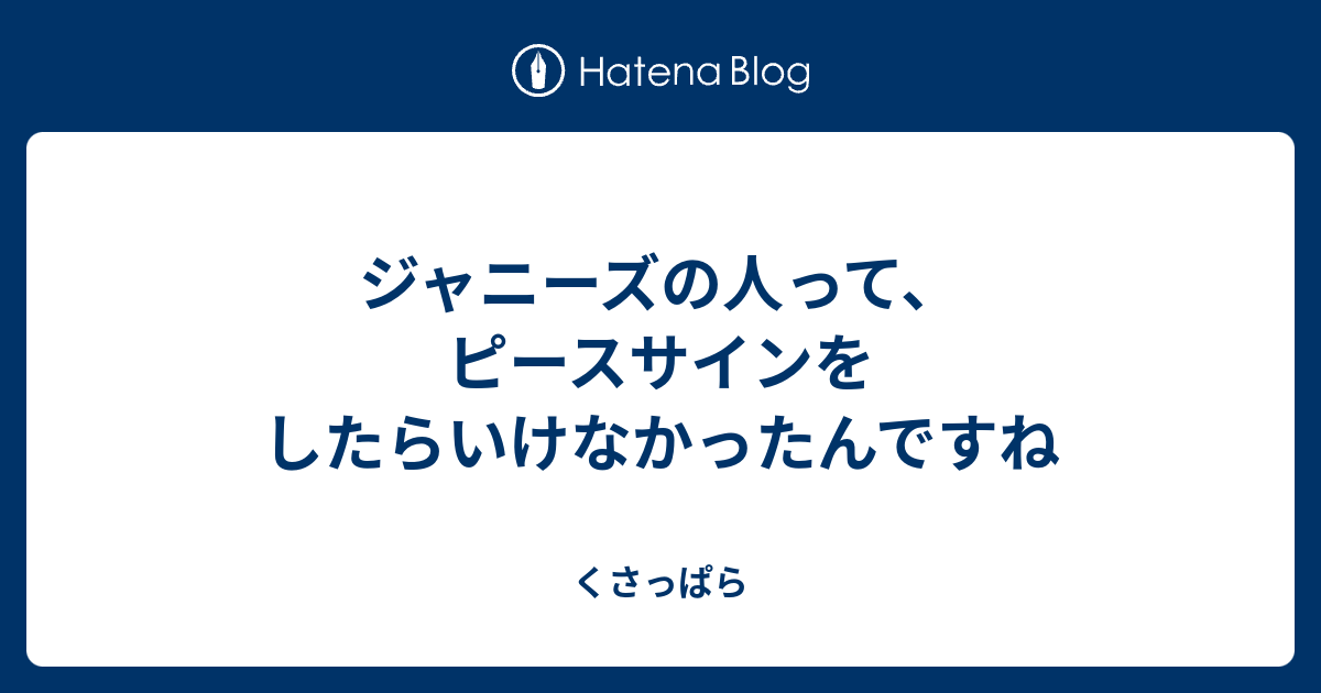 ジャニーズの人って ピースサインをしたらいけなかったんですね くさっぱら