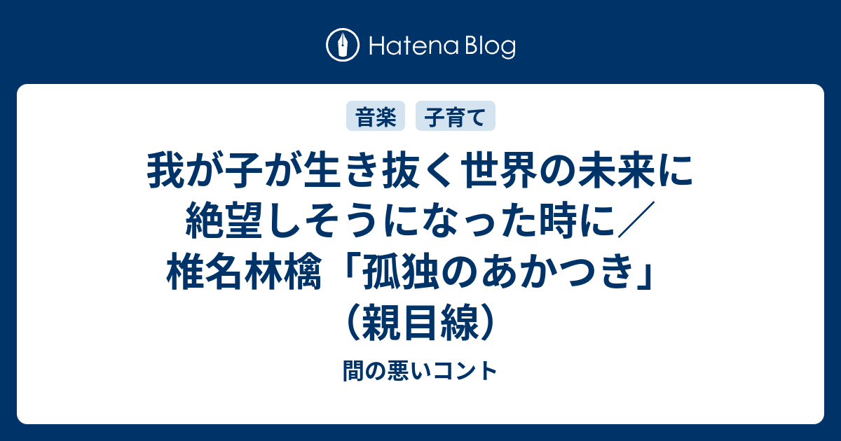 我が子が生き抜く世界の未来に絶望しそうになった時に 椎名林檎 孤独のあかつき 親目線 間の悪いコント