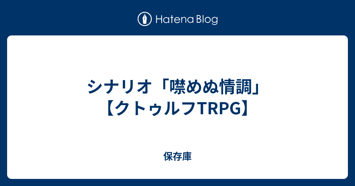シナリオ 噤めぬ情調 クトゥルフtrpg 保存庫