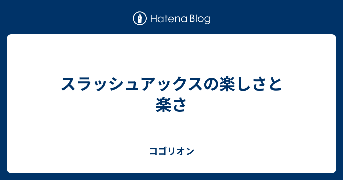 スラッシュアックスの楽しさと楽さ コゴリオン